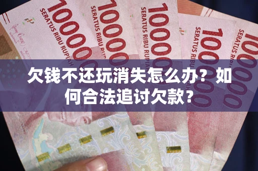 济南欠钱不还玩消失怎么办？如何合法追讨欠款？
