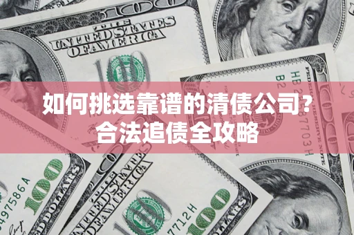 济南如何挑选靠谱的清债公司?合法追债全攻略 济南如何挑选靠谱的清债公司?合法追债全攻略