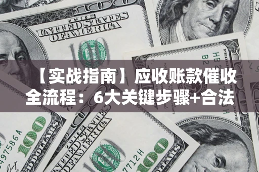 济南【实战指南】应收账款催收全流程：6大关键步骤+合法回款技巧