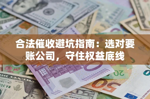 济南合法催收避坑指南：选对要账公司，守住权益底线