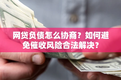 济南网贷负债怎么协商？如何避免催收风险合法解决？