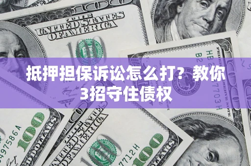 济南抵押担保诉讼怎么打？教你3招守住债权