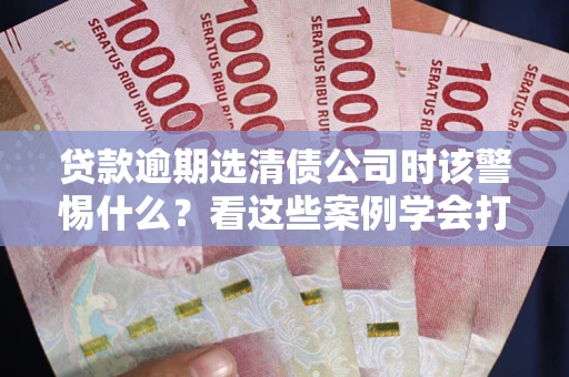 济南贷款逾期选清债公司时该警惕什么？看这些案例学会打翻身仗