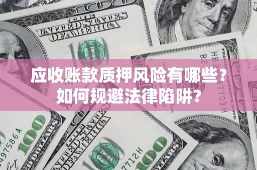 济南应收账款质押风险有哪些？如何规避法律陷阱？