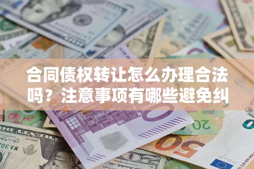 济南合同债权转让怎么办理合法吗？注意事项有哪些避免纠纷？