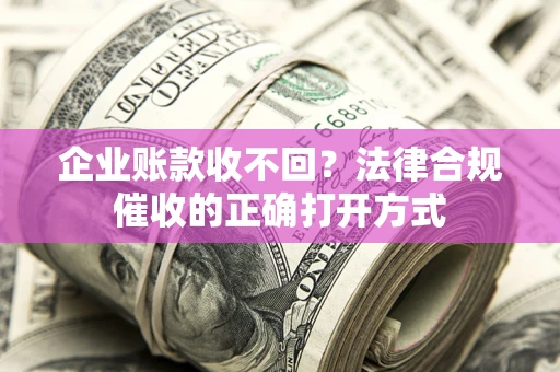 济南企业账款收不回？法律合规催收的正确打开方式