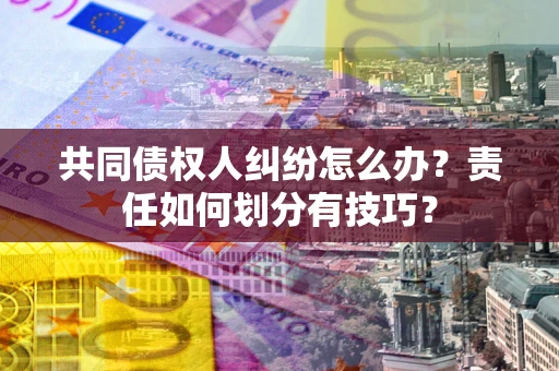 济南共同债权人纠纷怎么办？责任如何划分有技巧？