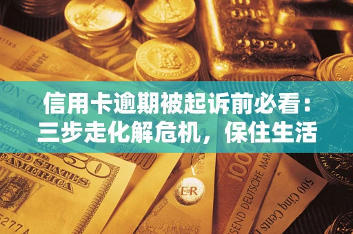 济南信用卡逾期被起诉前必看：三步走化解危机，保住生活尊严