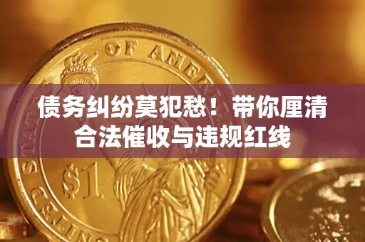 济南债务纠纷莫犯愁！带你厘清合法催收与违规红线