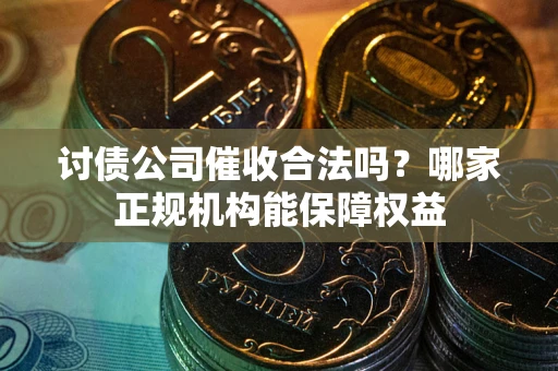 济南讨债公司催收合法吗？哪家正规机构能保障权益