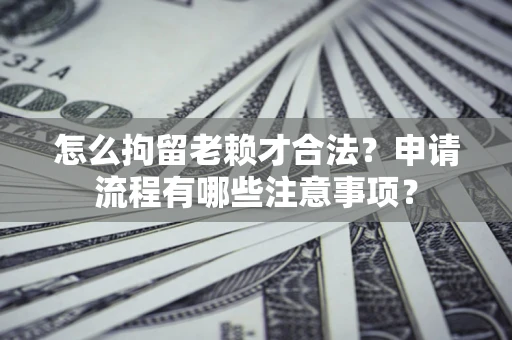 济南怎么拘留老赖才合法？申请流程有哪些注意事项？