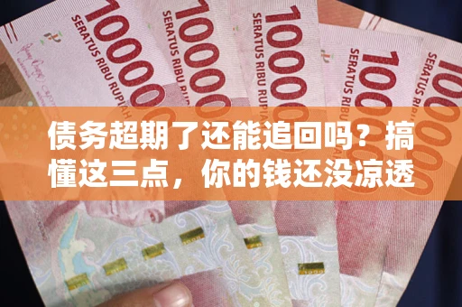 济南债务超期了还能追回吗？搞懂这三点，你的钱还没凉透