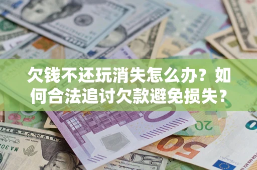 济南欠钱不还玩消失怎么办?如何合法追讨欠款避免损失? 济南欠钱不还玩消失怎么办?如何合法追讨欠款避免损失?