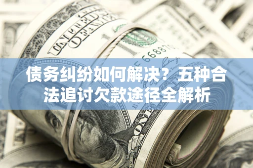 济南债务纠纷如何解决？五种合法追讨欠款途径全解析