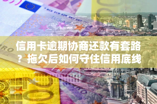 济南信用卡逾期协商还款有套路？拖欠后如何守住信用底线？
