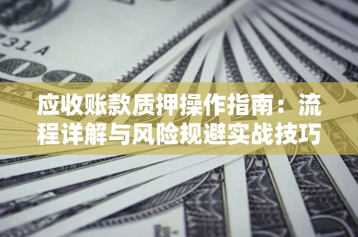 济南应收账款质押操作指南：流程详解与风险规避实战技巧