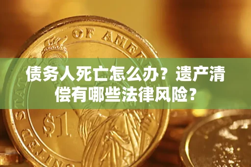 济南债务人死亡怎么办？遗产清偿有哪些法律风险？