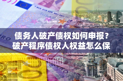 济南债务人破产债权如何申报？破产程序债权人权益怎么保障？