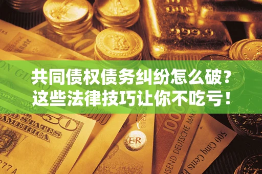 济南共同债权债务纠纷怎么破？这些法律技巧让你不吃亏！