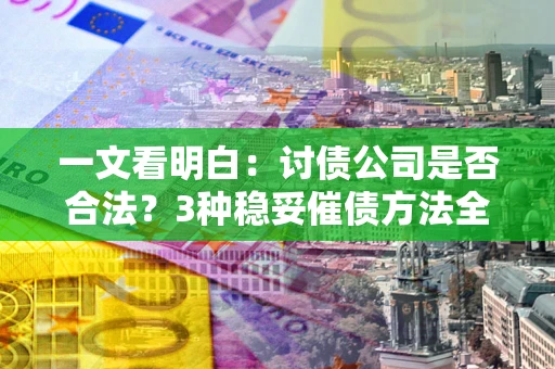 济南一文看明白：讨债公司是否合法？3种稳妥催债方法全解析
