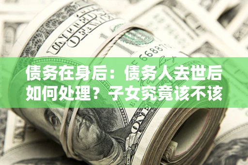 济南债务在身后：债务人去世后如何处理？子女究竟该不该还钱？