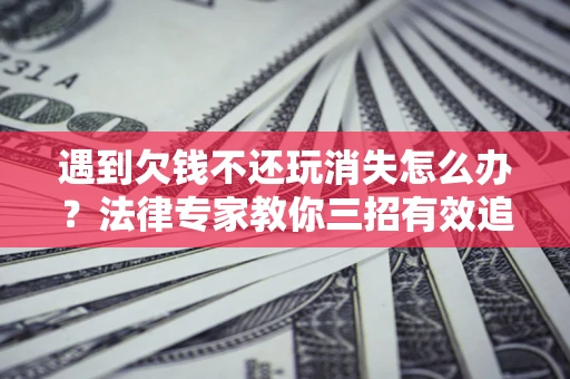 济南遇到欠钱不还玩消失怎么办？法律专家教你三招有效追债！