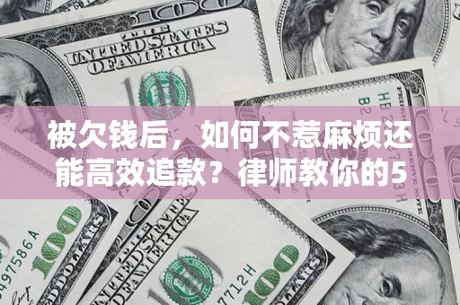 济南被欠钱后，如何不惹麻烦还能高效追款？律师教你的5步合法讨债法