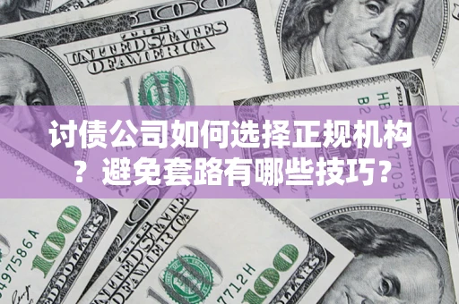 济南讨债公司如何选择正规机构？避免套路有哪些技巧？