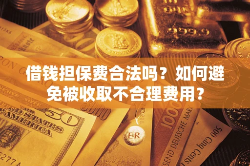 济南借钱担保费合法吗？如何避免被收取不合理费用？