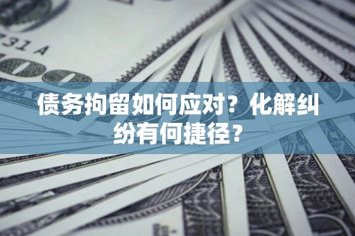 济南债务拘留如何应对？化解纠纷有何捷径？