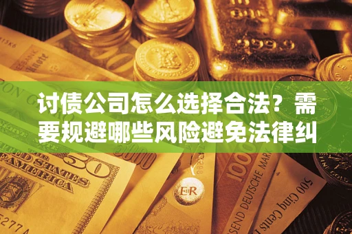 济南讨债公司怎么选择合法?需要规避哪些风险避免法律纠纷? 济南讨债公司怎么选择合法?需要规避哪些风险避免法律纠纷?
