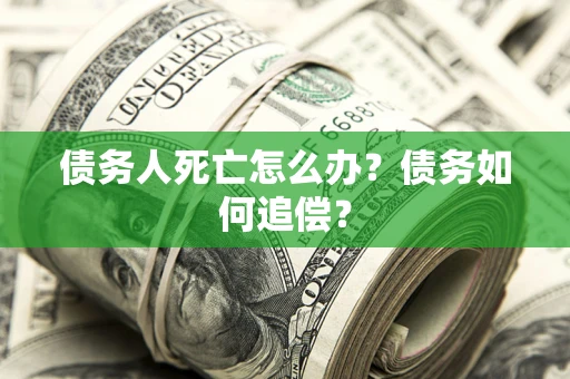 济南债务人死亡怎么办？债务如何追偿？
