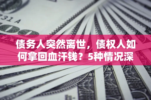 济南债务人突然离世，债权人如何拿回血汗钱？5种情况深度解析
