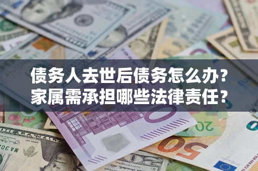 济南债务人去世后债务怎么办？家属需承担哪些法律责任？