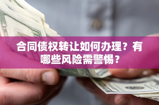 济南合同债权转让如何办理？有哪些风险需警惕？