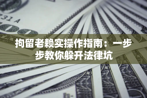 济南拘留老赖实操作指南：一步步教你躲开法律坑