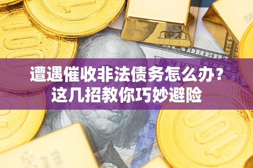济南遭遇催收非法债务怎么办？这几招教你巧妙避险