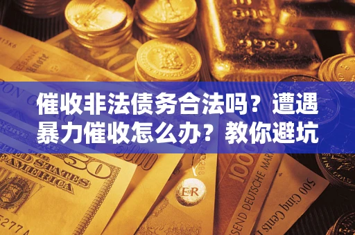 济南催收非法债务合法吗？遭遇暴力催收怎么办？教你避坑指南！