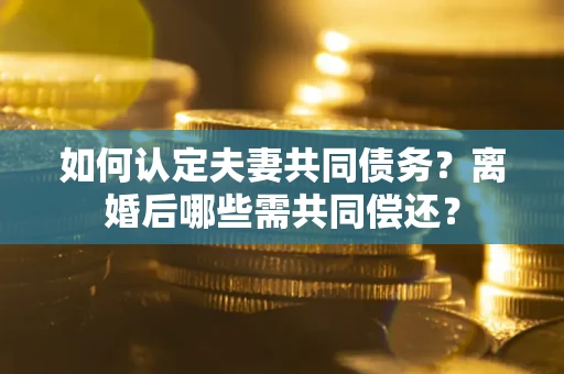 济南如何认定夫妻共同债务？离婚后哪些需共同偿还？