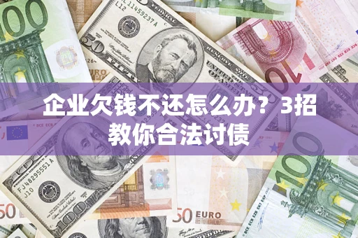 济南企业欠钱不还怎么办？3招教你合法讨债