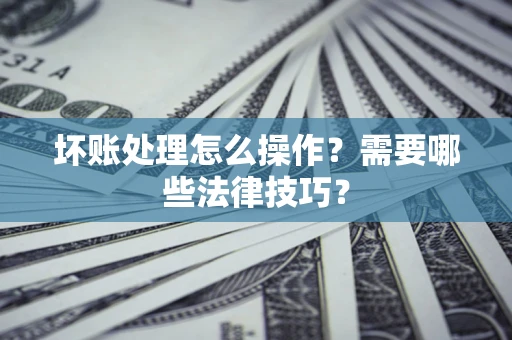 济南坏账处理怎么操作？需要哪些法律技巧？