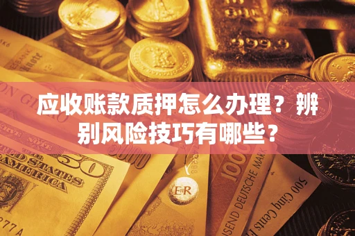 济南应收账款质押怎么办理？辨别风险技巧有哪些？