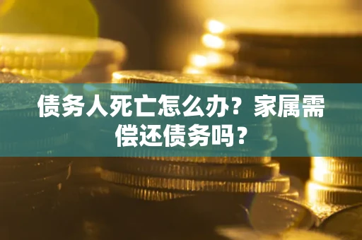 济南债务人死亡怎么办？家属需偿还债务吗？