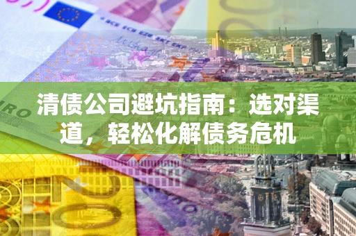 济南清债公司避坑指南：选对渠道，轻松化解债务危机