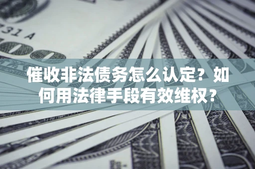 济南催收非法债务怎么认定？如何用法律手段有效维权？