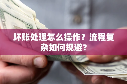 济南坏账处理怎么操作？流程复杂如何规避？