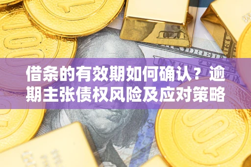 济南借条的有效期如何确认？逾期主张债权风险及应对策略？