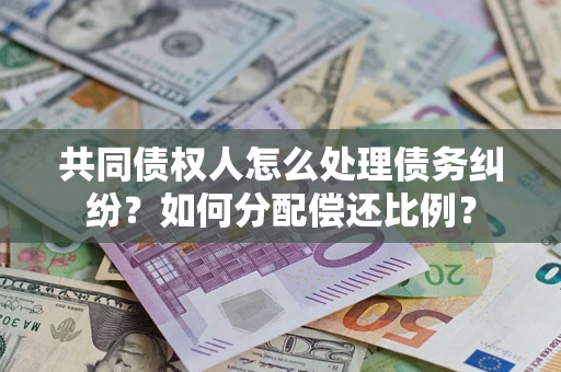 济南共同债权人怎么处理债务纠纷？如何分配偿还比例？