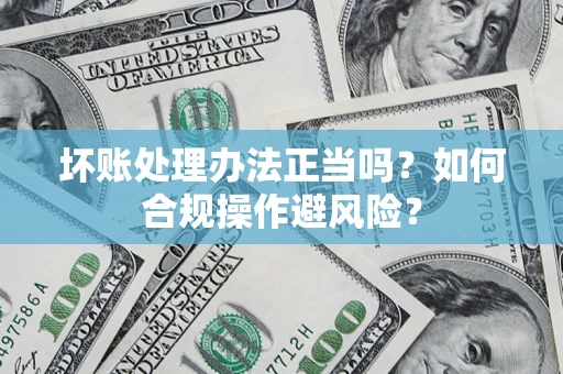 济南坏账处理办法正当吗？如何合规操作避风险？