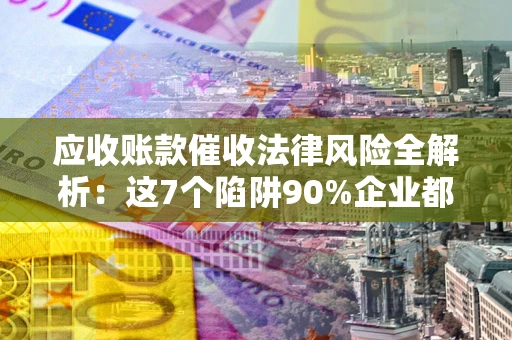 济南应收账款催收法律风险全解析：这7个陷阱90%企业都踩过（含合规应对指南）